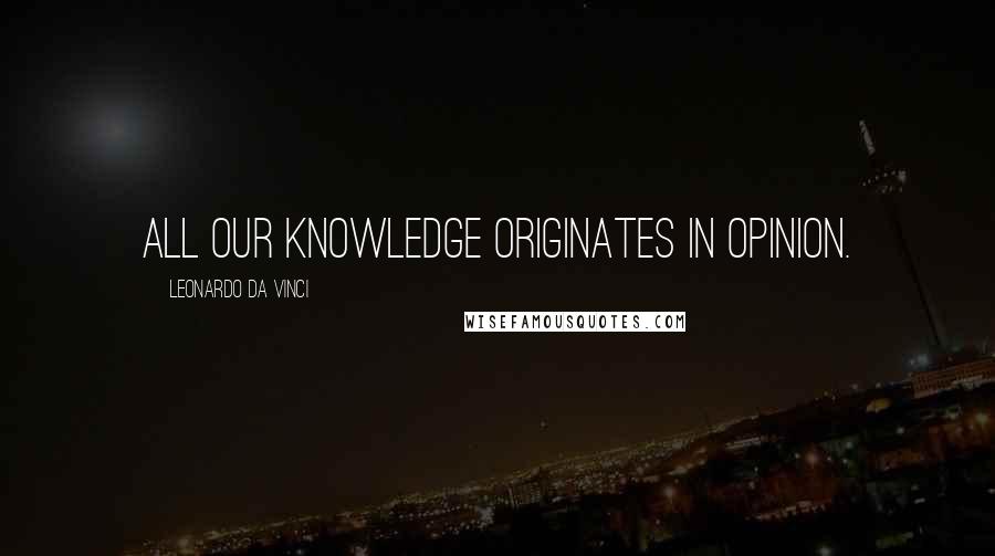 Leonardo Da Vinci Quotes: All our knowledge originates in opinion.