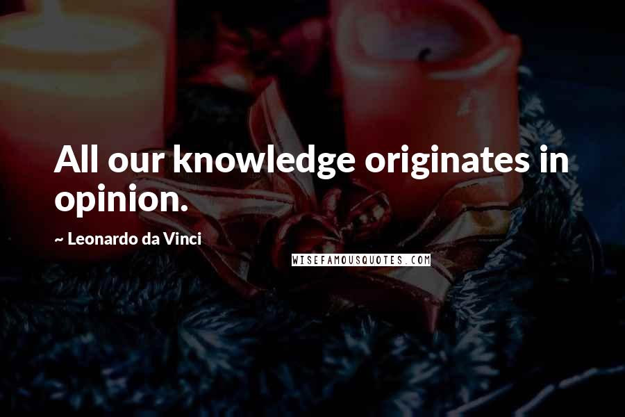 Leonardo Da Vinci Quotes: All our knowledge originates in opinion.