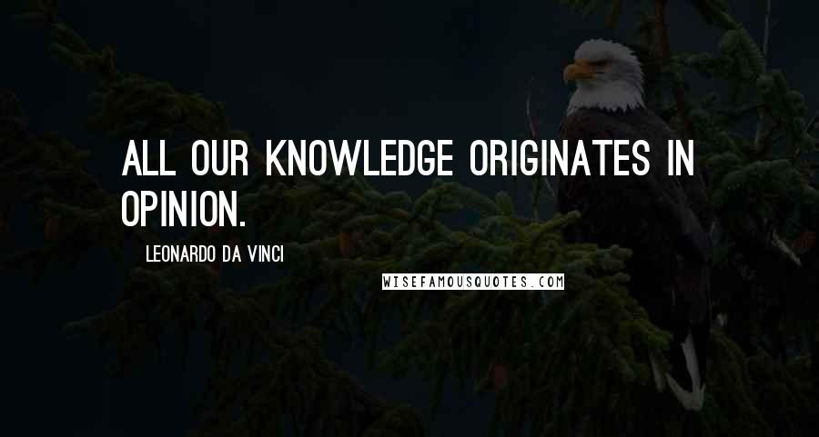 Leonardo Da Vinci Quotes: All our knowledge originates in opinion.