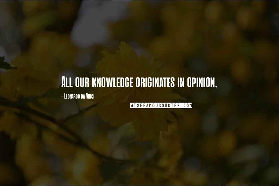 Leonardo Da Vinci Quotes: All our knowledge originates in opinion.
