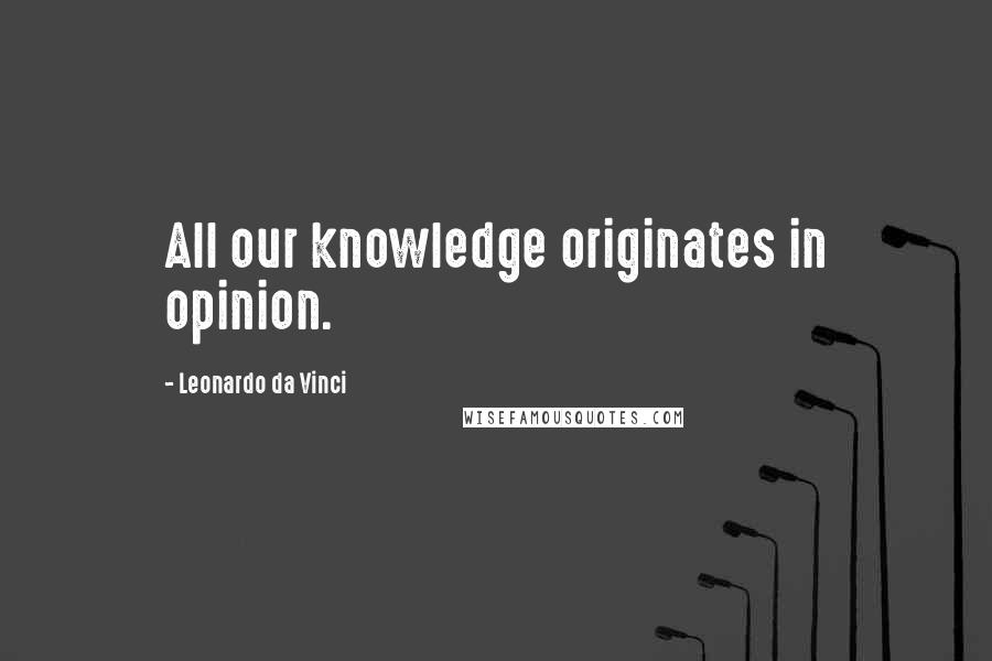 Leonardo Da Vinci Quotes: All our knowledge originates in opinion.