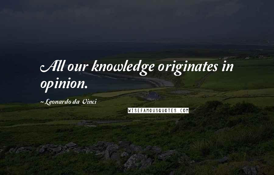 Leonardo Da Vinci Quotes: All our knowledge originates in opinion.