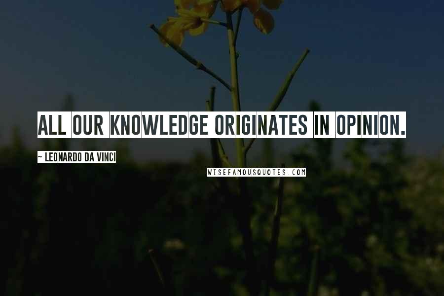 Leonardo Da Vinci Quotes: All our knowledge originates in opinion.