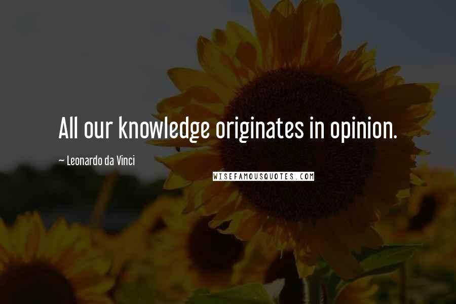 Leonardo Da Vinci Quotes: All our knowledge originates in opinion.