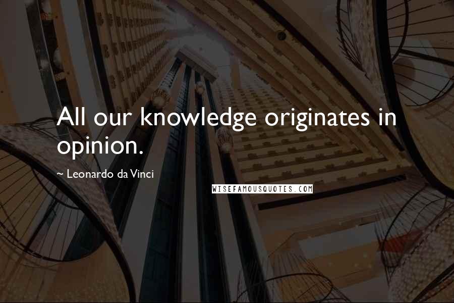 Leonardo Da Vinci Quotes: All our knowledge originates in opinion.