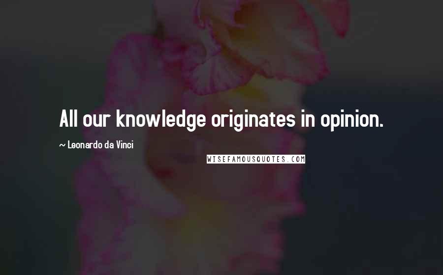 Leonardo Da Vinci Quotes: All our knowledge originates in opinion.