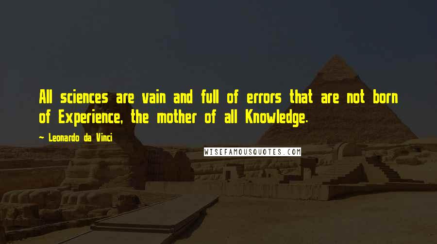 Leonardo Da Vinci Quotes: All sciences are vain and full of errors that are not born of Experience, the mother of all Knowledge.