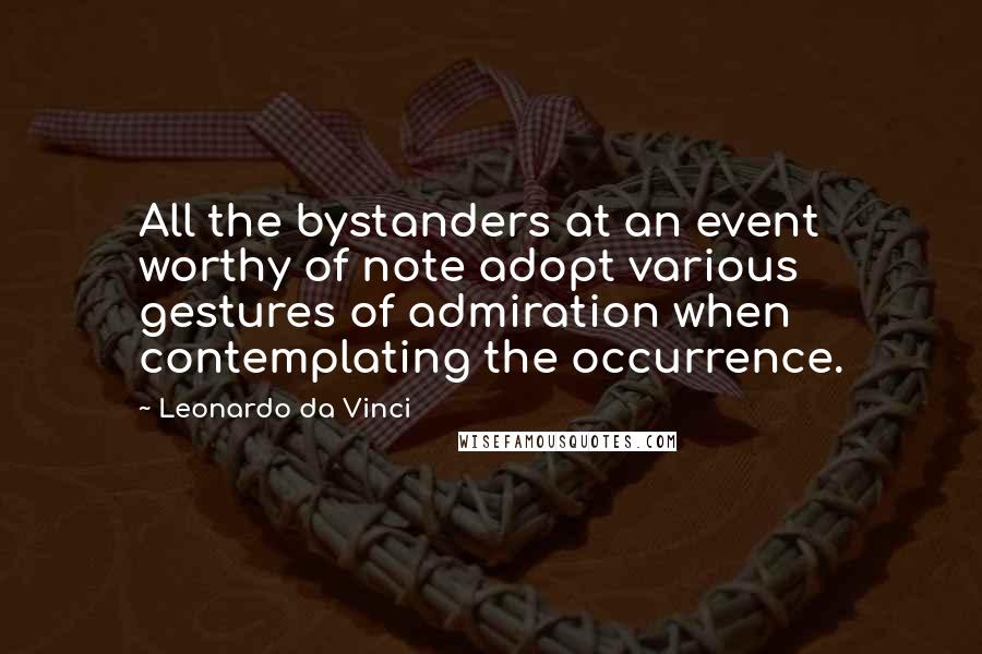 Leonardo Da Vinci Quotes: All the bystanders at an event worthy of note adopt various gestures of admiration when contemplating the occurrence.