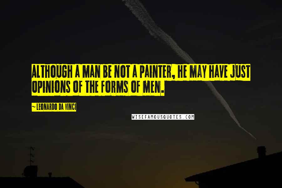 Leonardo Da Vinci Quotes: Although a man be not a painter, he may have just opinions of the forms of men.