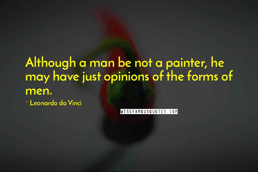 Leonardo Da Vinci Quotes: Although a man be not a painter, he may have just opinions of the forms of men.