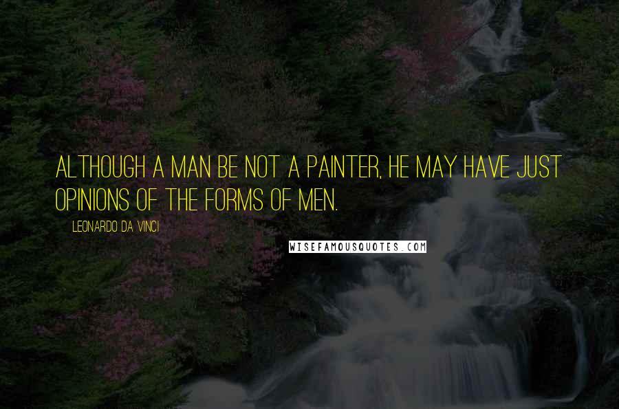 Leonardo Da Vinci Quotes: Although a man be not a painter, he may have just opinions of the forms of men.