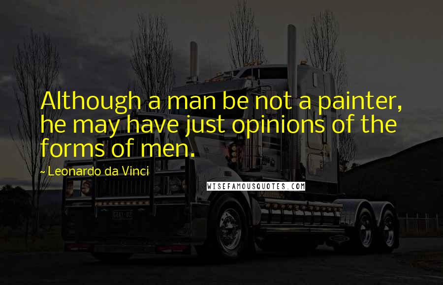 Leonardo Da Vinci Quotes: Although a man be not a painter, he may have just opinions of the forms of men.