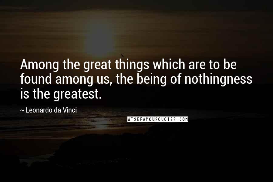 Leonardo Da Vinci Quotes: Among the great things which are to be found among us, the being of nothingness is the greatest.