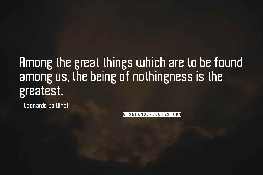 Leonardo Da Vinci Quotes: Among the great things which are to be found among us, the being of nothingness is the greatest.