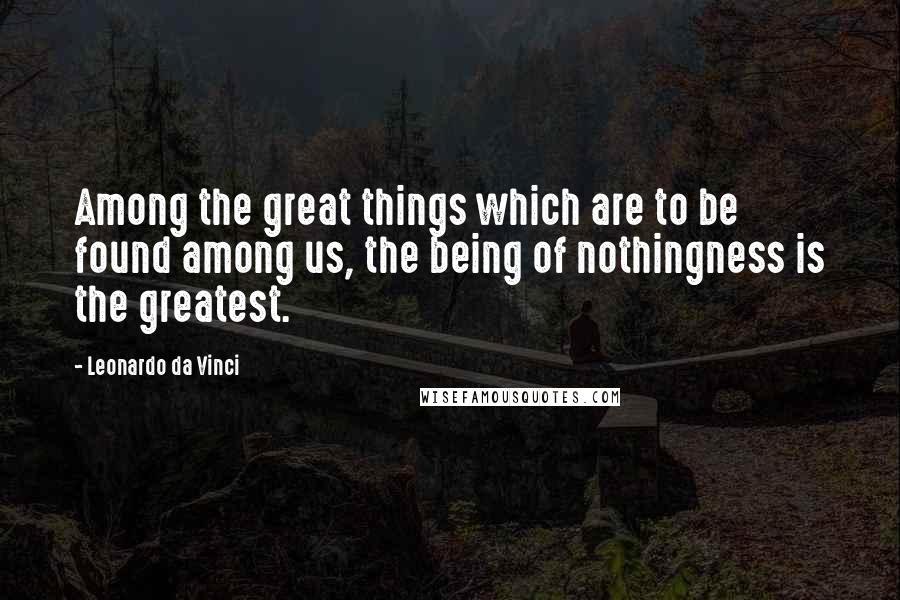 Leonardo Da Vinci Quotes: Among the great things which are to be found among us, the being of nothingness is the greatest.