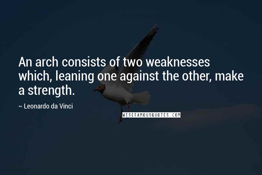 Leonardo Da Vinci Quotes: An arch consists of two weaknesses which, leaning one against the other, make a strength.