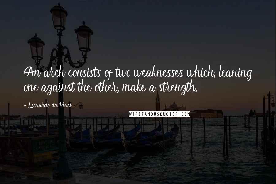 Leonardo Da Vinci Quotes: An arch consists of two weaknesses which, leaning one against the other, make a strength.