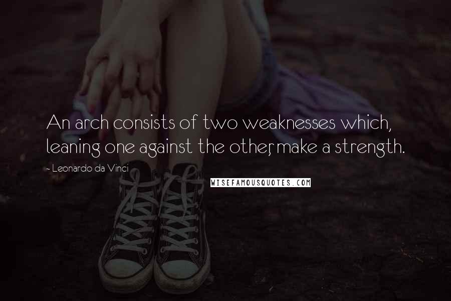 Leonardo Da Vinci Quotes: An arch consists of two weaknesses which, leaning one against the other, make a strength.