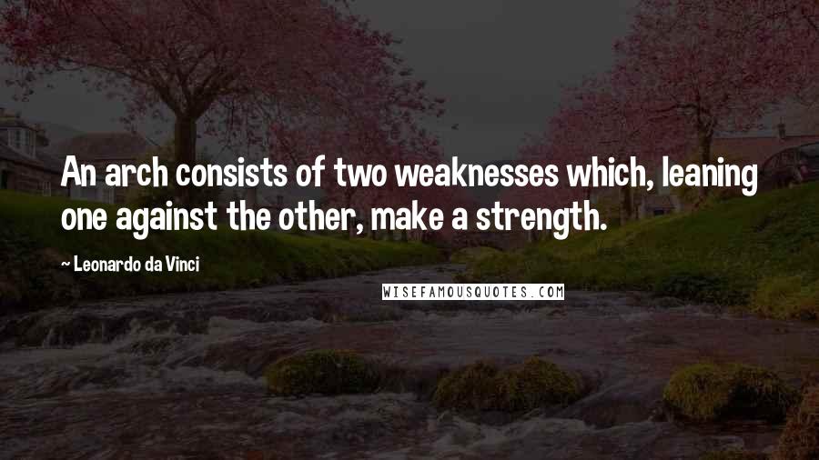 Leonardo Da Vinci Quotes: An arch consists of two weaknesses which, leaning one against the other, make a strength.