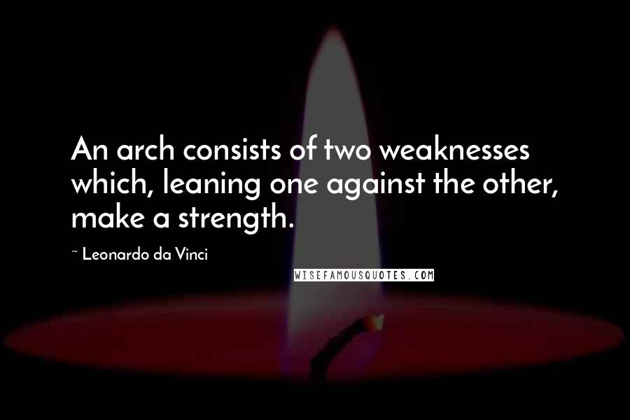 Leonardo Da Vinci Quotes: An arch consists of two weaknesses which, leaning one against the other, make a strength.