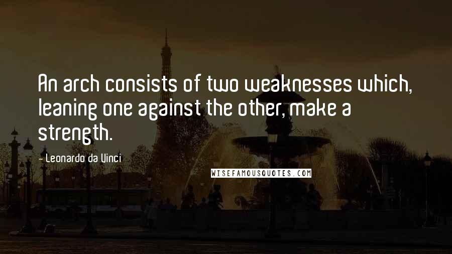 Leonardo Da Vinci Quotes: An arch consists of two weaknesses which, leaning one against the other, make a strength.