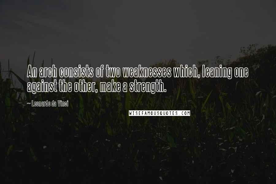 Leonardo Da Vinci Quotes: An arch consists of two weaknesses which, leaning one against the other, make a strength.