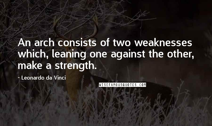 Leonardo Da Vinci Quotes: An arch consists of two weaknesses which, leaning one against the other, make a strength.