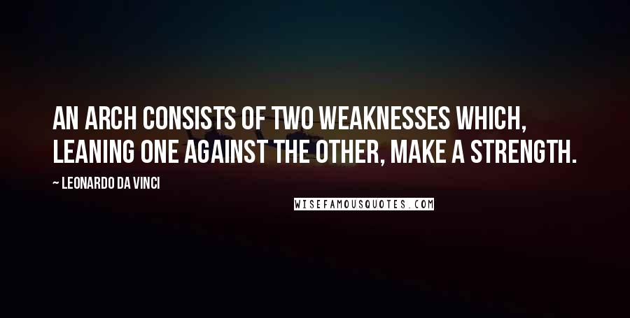 Leonardo Da Vinci Quotes: An arch consists of two weaknesses which, leaning one against the other, make a strength.