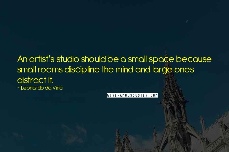 Leonardo Da Vinci Quotes: An artist's studio should be a small space because small rooms discipline the mind and large ones distract it.