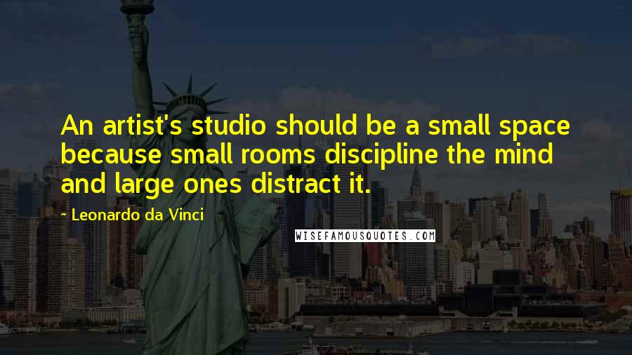 Leonardo Da Vinci Quotes: An artist's studio should be a small space because small rooms discipline the mind and large ones distract it.