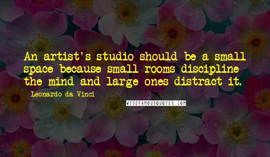 Leonardo Da Vinci Quotes: An artist's studio should be a small space because small rooms discipline the mind and large ones distract it.