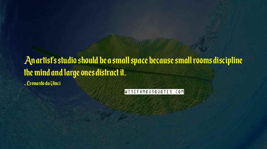 Leonardo Da Vinci Quotes: An artist's studio should be a small space because small rooms discipline the mind and large ones distract it.