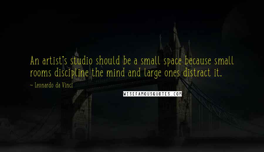 Leonardo Da Vinci Quotes: An artist's studio should be a small space because small rooms discipline the mind and large ones distract it.