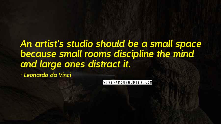 Leonardo Da Vinci Quotes: An artist's studio should be a small space because small rooms discipline the mind and large ones distract it.