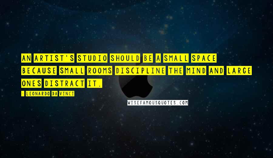 Leonardo Da Vinci Quotes: An artist's studio should be a small space because small rooms discipline the mind and large ones distract it.