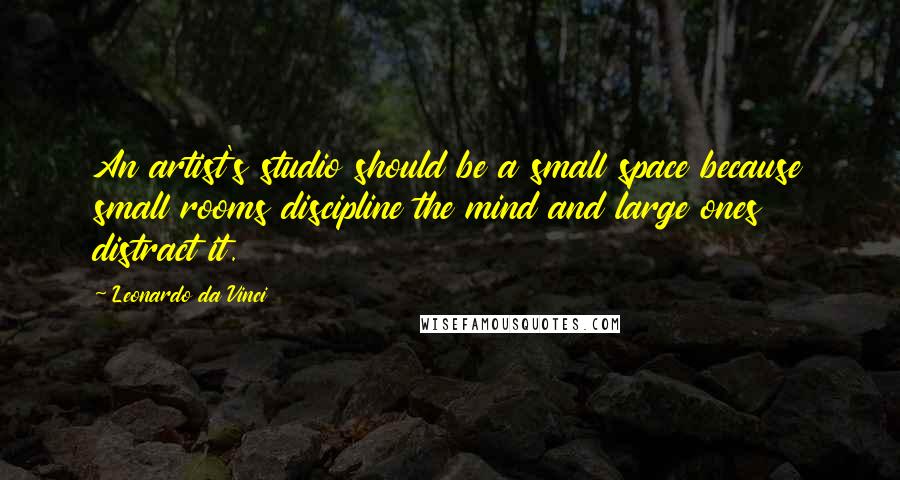 Leonardo Da Vinci Quotes: An artist's studio should be a small space because small rooms discipline the mind and large ones distract it.