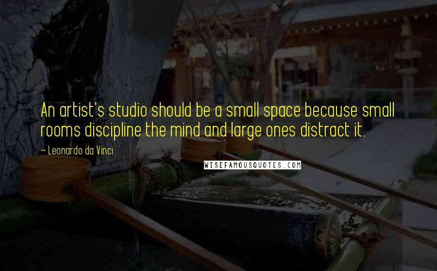Leonardo Da Vinci Quotes: An artist's studio should be a small space because small rooms discipline the mind and large ones distract it.