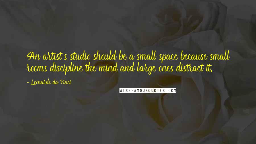 Leonardo Da Vinci Quotes: An artist's studio should be a small space because small rooms discipline the mind and large ones distract it.