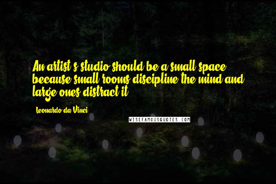 Leonardo Da Vinci Quotes: An artist's studio should be a small space because small rooms discipline the mind and large ones distract it.