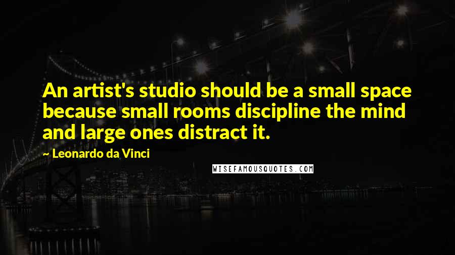 Leonardo Da Vinci Quotes: An artist's studio should be a small space because small rooms discipline the mind and large ones distract it.