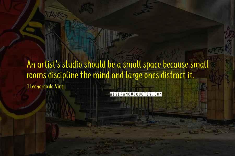 Leonardo Da Vinci Quotes: An artist's studio should be a small space because small rooms discipline the mind and large ones distract it.