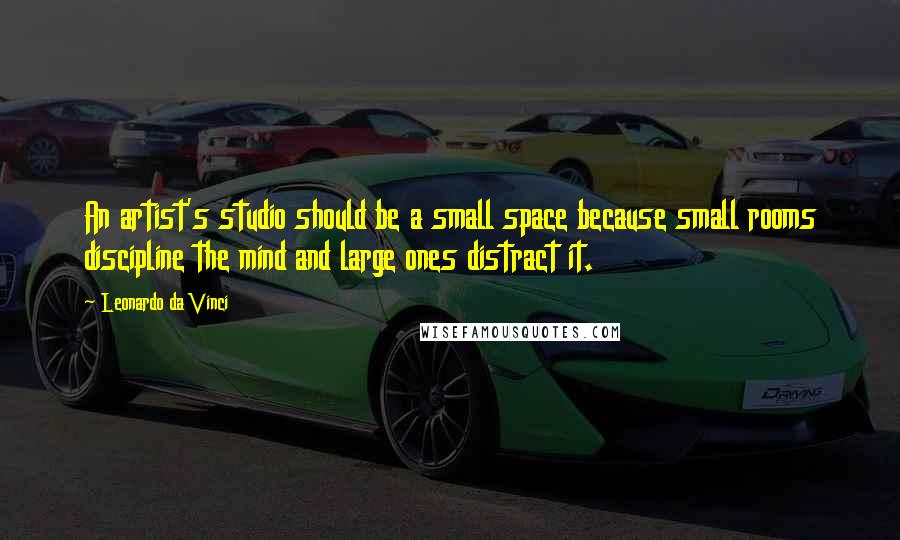 Leonardo Da Vinci Quotes: An artist's studio should be a small space because small rooms discipline the mind and large ones distract it.
