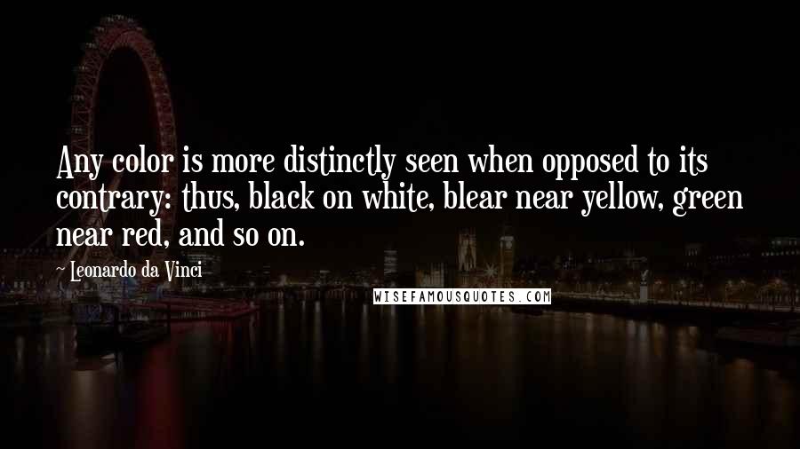 Leonardo Da Vinci Quotes: Any color is more distinctly seen when opposed to its contrary: thus, black on white, blear near yellow, green near red, and so on.