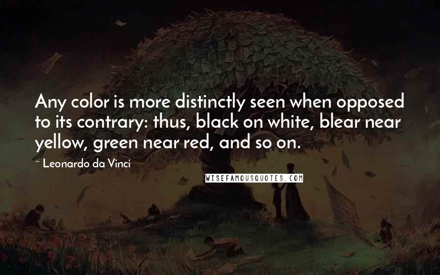 Leonardo Da Vinci Quotes: Any color is more distinctly seen when opposed to its contrary: thus, black on white, blear near yellow, green near red, and so on.