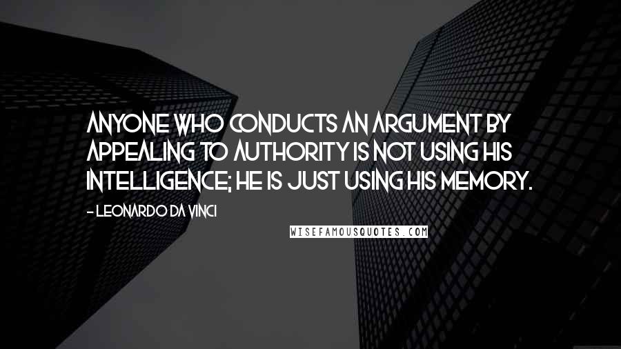 Leonardo Da Vinci Quotes: Anyone who conducts an argument by appealing to authority is not using his intelligence; he is just using his memory.