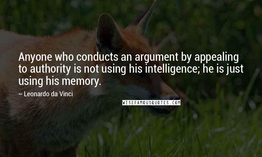 Leonardo Da Vinci Quotes: Anyone who conducts an argument by appealing to authority is not using his intelligence; he is just using his memory.