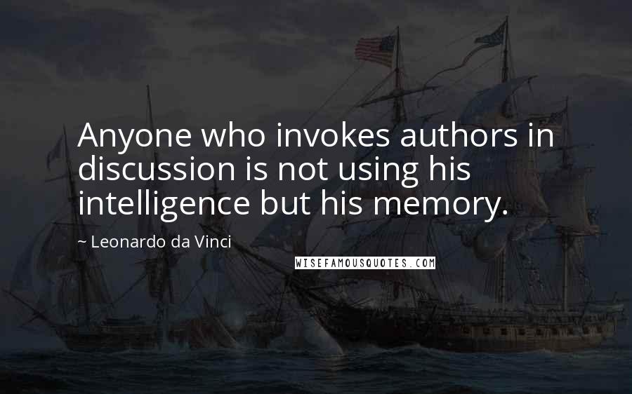 Leonardo Da Vinci Quotes: Anyone who invokes authors in discussion is not using his intelligence but his memory.