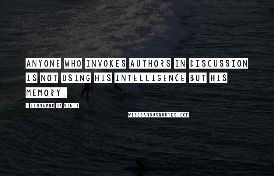 Leonardo Da Vinci Quotes: Anyone who invokes authors in discussion is not using his intelligence but his memory.