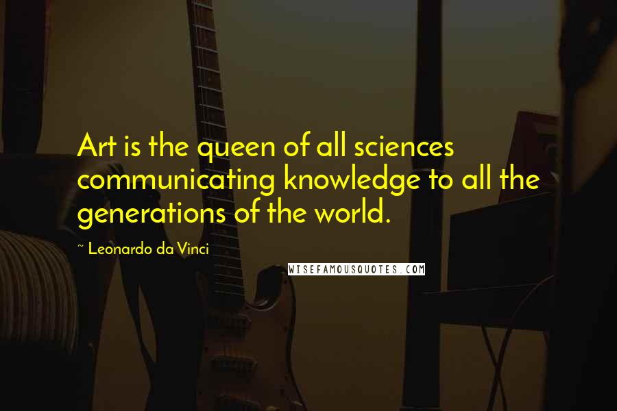 Leonardo Da Vinci Quotes: Art is the queen of all sciences communicating knowledge to all the generations of the world.