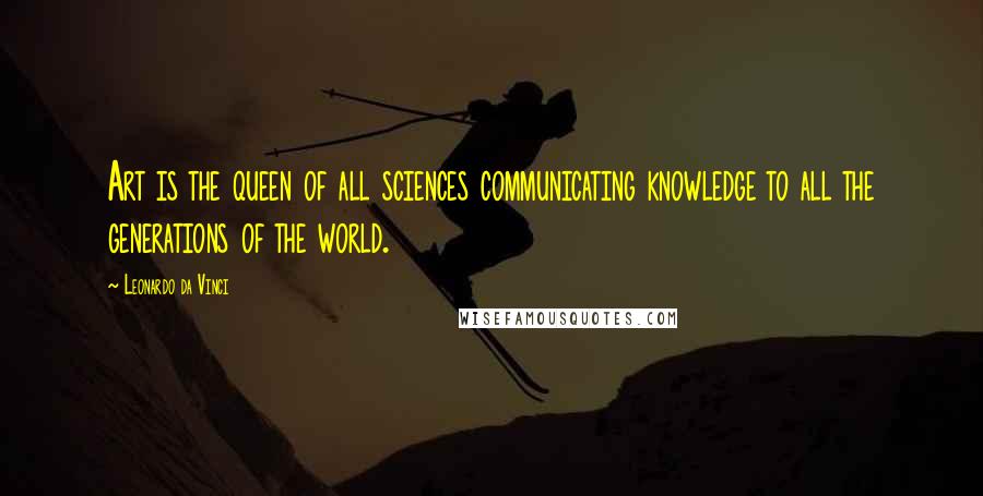 Leonardo Da Vinci Quotes: Art is the queen of all sciences communicating knowledge to all the generations of the world.